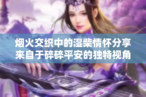 烟火交织中的湿柴情怀分享来自于碎碎平安的独特视角