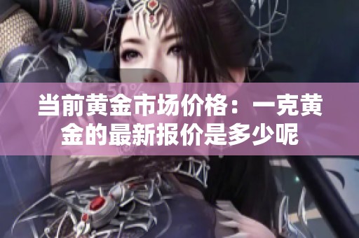 当前黄金市场价格：一克黄金的最新报价是多少呢