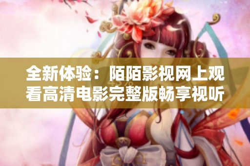 全新体验：陌陌影视网上观看高清电影完整版畅享视听盛宴