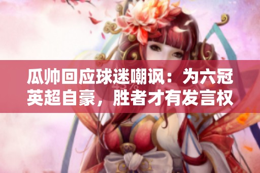 瓜帅回应球迷嘲讽：为六冠英超自豪，胜者才有发言权