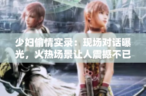 少妇偷情实录：现场对话曝光，火热场景让人震撼不已