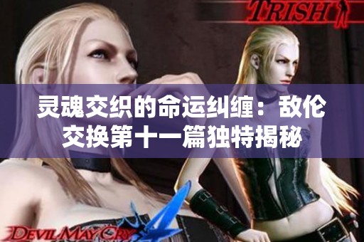 灵魂交织的命运纠缠：敌伦交换第十一篇独特揭秘