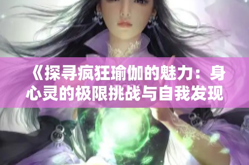 《探寻疯狂瑜伽的魅力：身心灵的极限挑战与自我发现之旅》