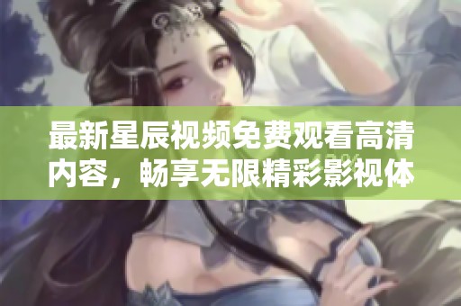 最新星辰视频免费观看高清内容，畅享无限精彩影视体验不容错过