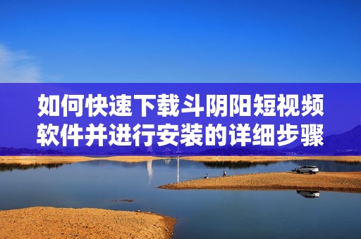 如何快速下载斗阴阳短视频软件并进行安装的详细步骤分享