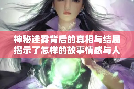 神秘迷雾背后的真相与结局揭示了怎样的故事情感与人生启示