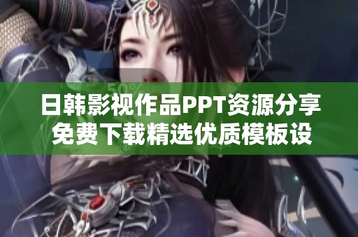 日韩影视作品PPT资源分享 免费下载精选优质模板设计