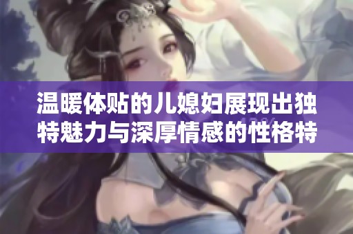 温暖体贴的儿媳妇展现出独特魅力与深厚情感的性格特点