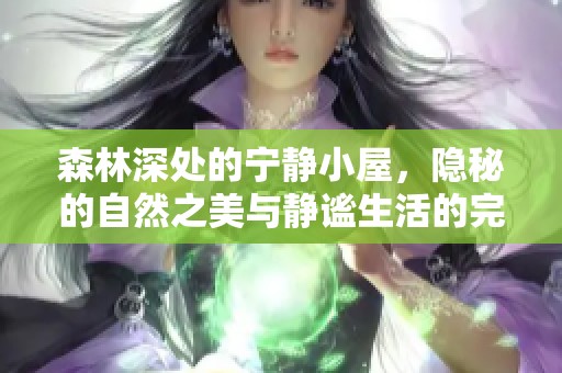 森林深处的宁静小屋，隐秘的自然之美与静谧生活的完美结合