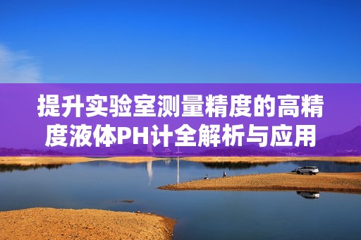 提升实验室测量精度的高精度液体PH计全解析与应用指南