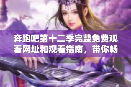 奔跑吧第十二季完整免费观看网址和观看指南，带你畅享精彩内容！