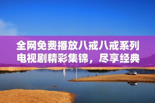 全网免费播放八戒八戒系列电视剧精彩集锦，尽享经典剧情与欢笑瞬间