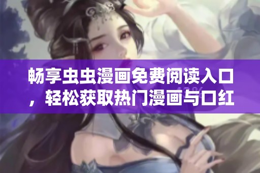 畅享虫虫漫画免费阅读入口，轻松获取热门漫画与口红胶内容