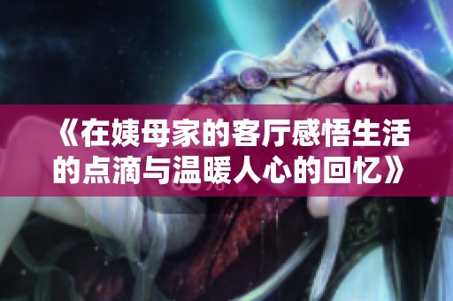 《在姨母家的客厅感悟生活的点滴与温暖人心的回忆》