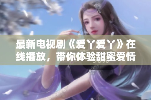 最新电视剧《爱丫爱丫》在线播放，带你体验甜蜜爱情故事的精彩瞬间