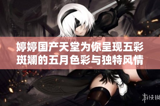 婷婷国产天堂为你呈现五彩斑斓的五月色彩与独特风情