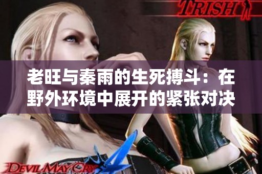 老旺与秦雨的生死搏斗：在野外环境中展开的紧张对决与求生挑战