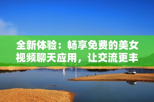 全新体验：畅享免费的美女视频聊天应用，让交流更丰富多彩