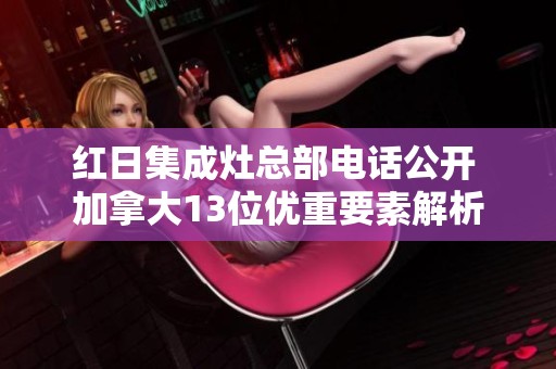 红日集成灶总部电话公开 加拿大13位优重要素解析