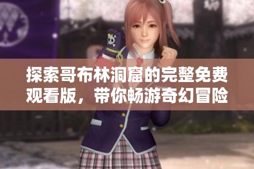 探索哥布林洞窟的完整免费观看版，带你畅游奇幻冒险的精彩旅程