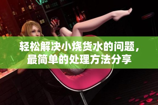 轻松解决小烧货水的问题，最简单的处理方法分享