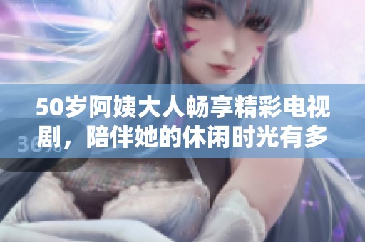 50岁阿姨大人畅享精彩电视剧，陪伴她的休闲时光有多美好