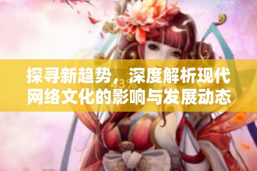 探寻新趋势，深度解析现代网络文化的影响与发展动态
