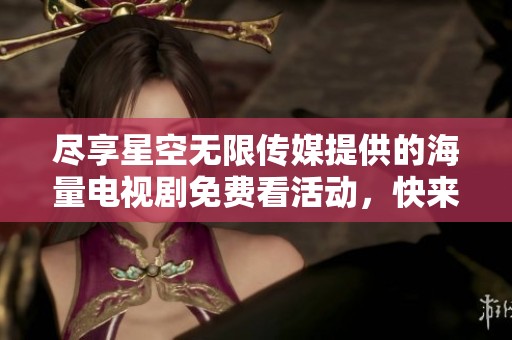 尽享星空无限传媒提供的海量电视剧免费看活动，快来体验！