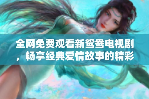 全网免费观看新鸳鸯电视剧，畅享经典爱情故事的精彩时刻