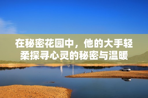 在秘密花园中，他的大手轻柔探寻心灵的秘密与温暖
