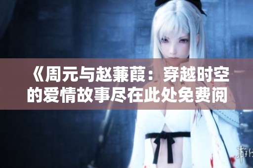《周元与赵蒹葭：穿越时空的爱情故事尽在此处免费阅读》