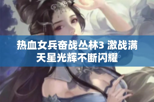 热血女兵奋战丛林3 激战满天星光辉不断闪耀