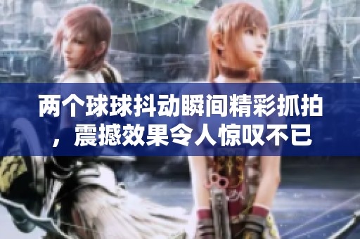 两个球球抖动瞬间精彩抓拍，震撼效果令人惊叹不已