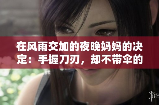 在风雨交加的夜晚妈妈的决定：手握刀刃，却不带伞的深刻启示
