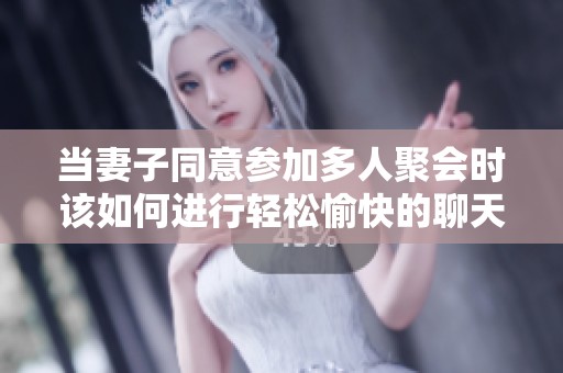 当妻子同意参加多人聚会时该如何进行轻松愉快的聊天