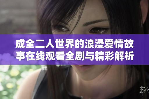 成全二人世界的浪漫爱情故事在线观看全剧与精彩解析