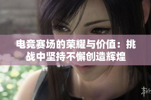 电竞赛场的荣耀与价值：挑战中坚持不懈创造辉煌