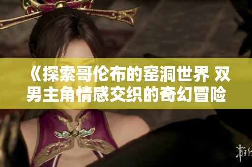 《探索哥伦布的窑洞世界 双男主角情感交织的奇幻冒险》