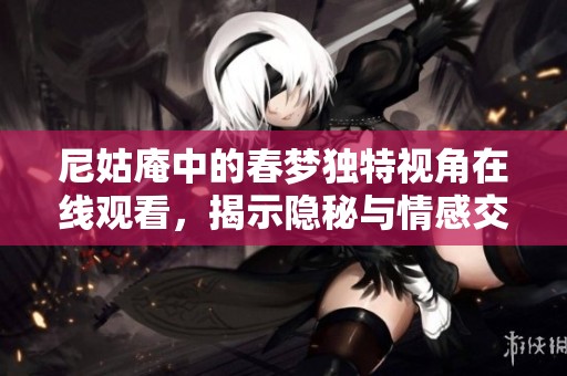 尼姑庵中的春梦独特视角在线观看，揭示隐秘与情感交织的故事