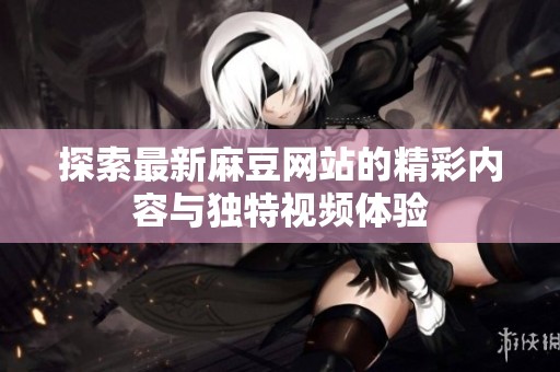 探索最新麻豆网站的精彩内容与独特视频体验