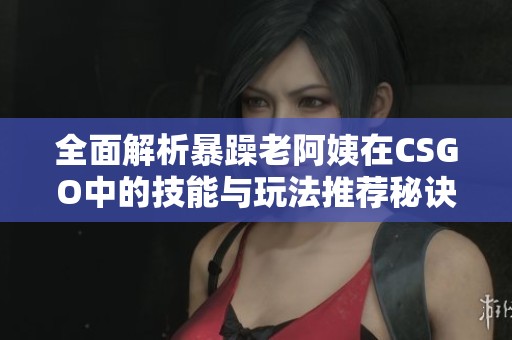 全面解析暴躁老阿姨在CSGO中的技能与玩法推荐秘诀