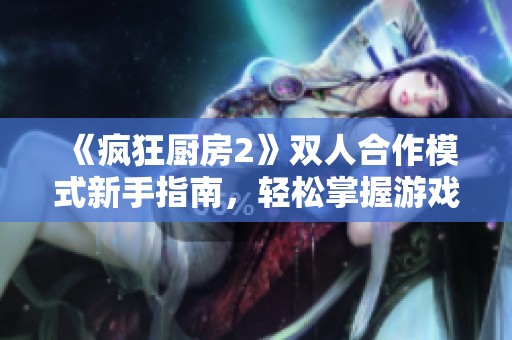 《疯狂厨房2》双人合作模式新手指南，轻松掌握游戏技巧与策略