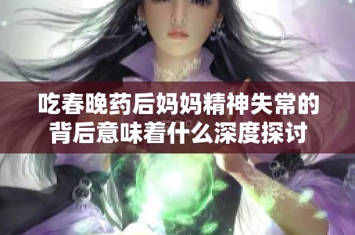 吃春晚药后妈妈精神失常的背后意味着什么深度探讨