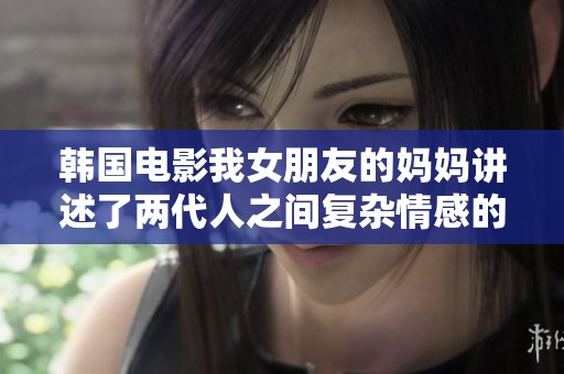 韩国电影我女朋友的妈妈讲述了两代人之间复杂情感的故事与挑战