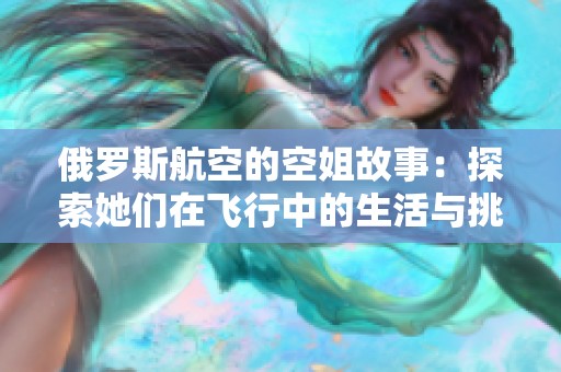 俄罗斯航空的空姐故事：探索她们在飞行中的生活与挑战