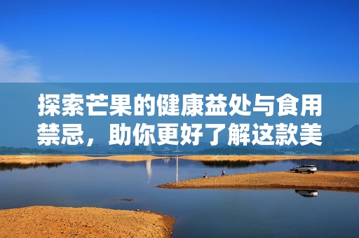 探索芒果的健康益处与食用禁忌，助你更好了解这款美味水果