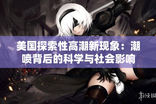美国探索性高潮新现象：潮喷背后的科学与社会影响