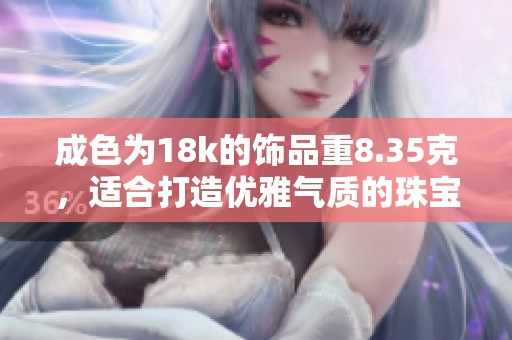 成色为18k的饰品重8.35克，适合打造优雅气质的珠宝选择