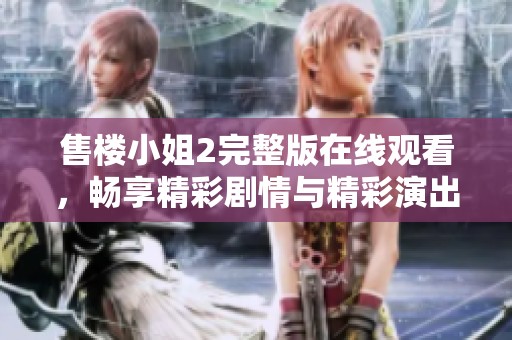 售楼小姐2完整版在线观看，畅享精彩剧情与精彩演出体验