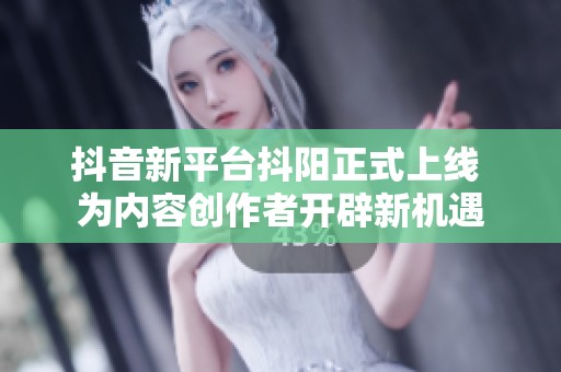 抖音新平台抖阳正式上线 为内容创作者开辟新机遇